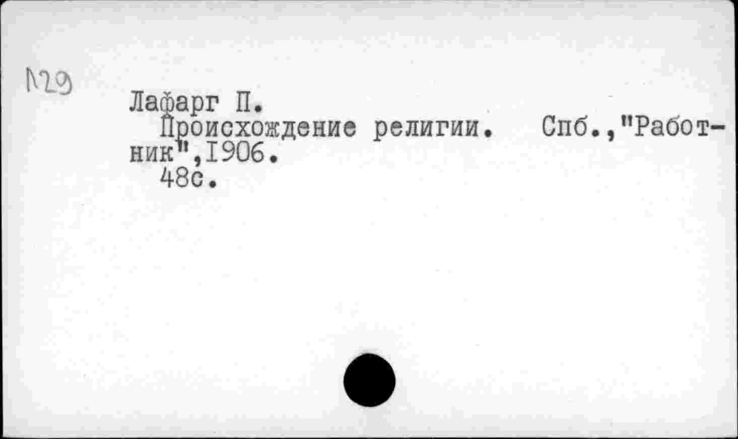 ﻿М2)
Лафарг П.
Происхождение религии. Спб./’Работник’’, 1906.
48с.